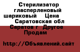 Стерилизатор гласперленовый (шариковый) › Цена ­ 1 300 - Саратовская обл., Саратов г. Другое » Продам   